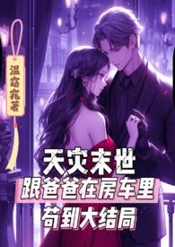 天灾末世跟爸爸在房车里苟到大结局最新章节列表
