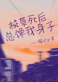校草死后总馋我身子偷心小羊免费阅