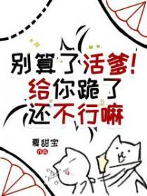 别算了活爹给你跪了还不行嘛TXT
