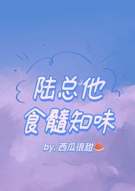 陆总他食髓知味(西瓜很甜)最新章大结局