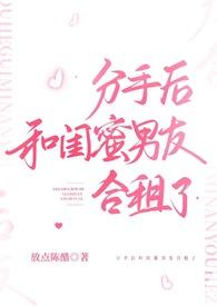 分手后和闺蜜男友合租了(H) 作者 放点陈醋